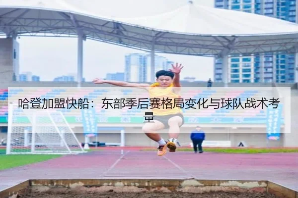 哈登加盟快船：东部季后赛格局变化与球队战术考量 - 360app